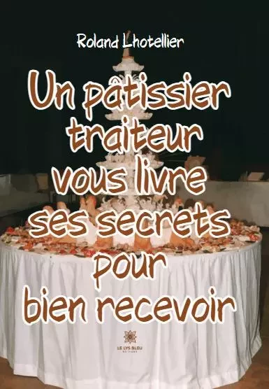 Un pâtissier traiteur vous livre ses secrets pour bien recevoir - Roland Lhotellier - LE LYS BLEU