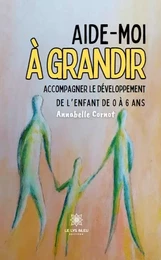 Aide-moi à grandir - Accompagner le développement de l’enfant de 0 à 6 ans