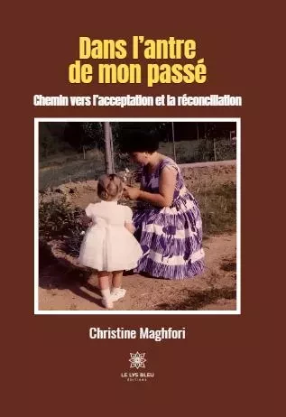 Dans l’antre de mon passé - Chemin vers l’acceptation et la réconciliation - Christine Maghfori - LE LYS BLEU