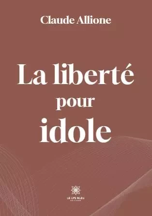 La liberté pour idole - Claude Allione - LE LYS BLEU