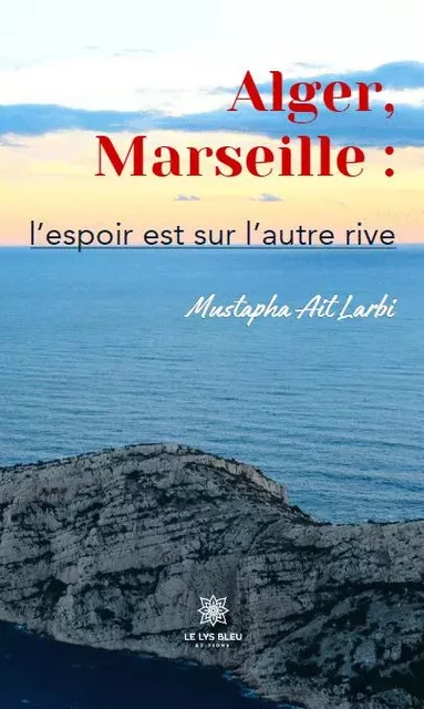 Alger, Marseille : l’espoir est sur l’autre rive - Mustapha Ait Larbi - LE LYS BLEU