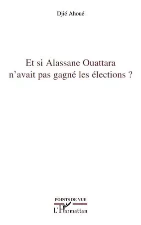 Et si Alassane Ouattara n'avait pas gagné les élections ? - Djié Ahoué - Editions L'Harmattan