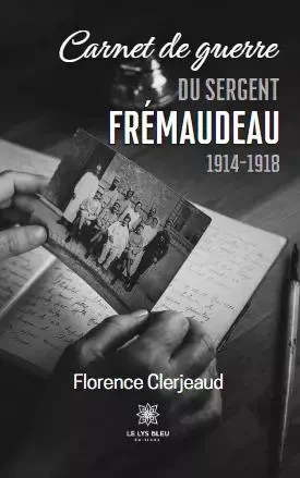 Carnet de guerre du sergent Frémaudeau - 1914-1918 - Florence Clerjeaud - LE LYS BLEU