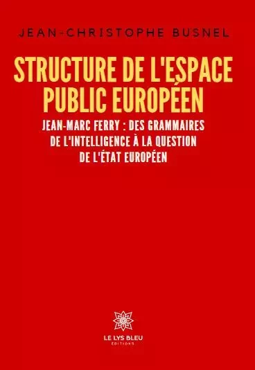 Structure de l’espace public européen - Jean-Marc Ferry : des grammaires de l’intelligence à la question de l’État européen - Jean-Christophe Busnel - LE LYS BLEU