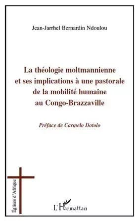 La théologie moltmannienne et ses implications à une pastorale de la mobilité humaine au Congo-Brazzaville - Jean-Jarrhel Bernardin Ndoulou - Editions L'Harmattan