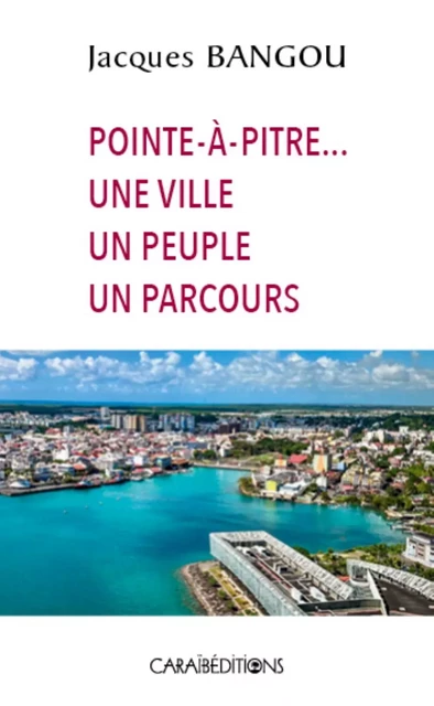 POINTE A PITRE ..... UNE VILLE UN PEUPLE UN PARCOURS -  JACQUES BANGOU - CARAIBEDITIONS