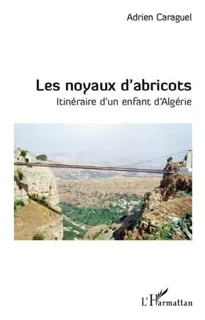 LES NOYAUX D'ABRICOTS ITINERAIRE D'UN ENFANT D'ALGERIE - Adrien Caraguel - Editions L'Harmattan