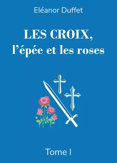 Les Croix, l'épée et les roses Tome I - Eléanor Duffet - BOOKELIS