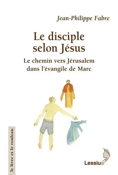 Le disciple selon Jésus - le chemin vers Jérusalem dans l'évangile de Marc - Jean-Philippe Fabre - LESSIUS