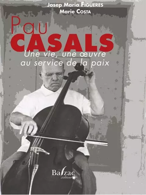 Pau Casals: une vie, une oeuvre au service de la paix - Josep Maria Figueres - BALZAC