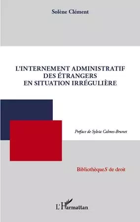 L'internement administratif des étrangers en situation irrégulière - Solène Clément - Editions L'Harmattan