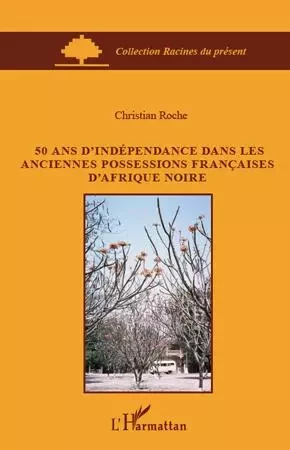 50 ans d'indépendance dans les anciennes possessions françaises d'Afrique Noire - Christian Roche - Editions L'Harmattan