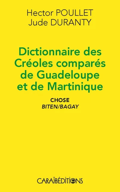 DICTIONNAIRE DES CREOLES COMPARES DE GUADELOUPE ET DE MARTINIQUE, CHOSE BITEN/BAGAY -  HECTOR POULLET JUDE - CARAIBEDITIONS