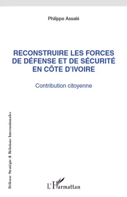 Reconstruire les forces de défense et de sécurité en Côte d'Ivoire - Philippe Assale - Editions L'Harmattan