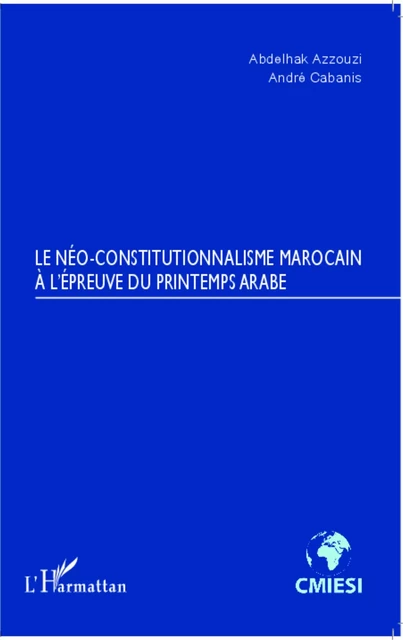 Le Néo-constitutionnalisme marocain à l'épreuve du printemps arabe - Abdelhak Azzouzi, André Cabanis - Editions L'Harmattan