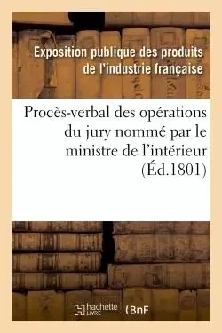 Procès-verbal des opérations du jury nommé par le ministre de l'intérieur -  Exposition publique des produits de l'industrie française - HACHETTE BNF