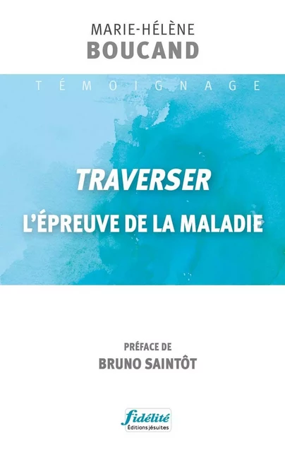 Traverser l'épreuve de la maladie - Marie-Hélène BOUCAND,  Saintôt sj Bruno - FIDELITE