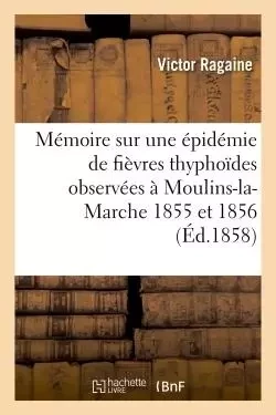 Mémoire sur une épidémie de fièvres thyphoïdes observées à Moulins-la-Marche 1855 et 1856 - Victor Ragaine - HACHETTE BNF