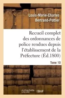 Recueil complet des ordonnances de police rendues depuis l'établissement de la Préfecture. Tome 10 - Louis-Marie-Charles Bertrand-Pottier - HACHETTE BNF