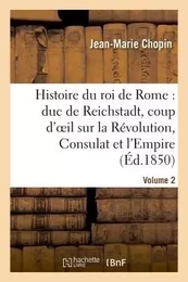 Histoire du roi de Rome : duc de Reichstadt, coup d'oeil sur la Révolution, Consulat et l'Empire