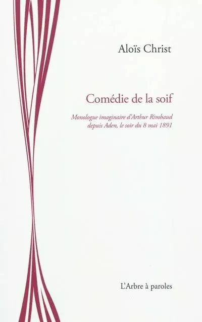 COMEDIE DE LA SOIF : MONOLOGUE IMAGINAIRE D'ARTHUR RIMBAUD DEPUIS ADEN, LE SOIR DU 8 MAI 1891 -  CHRIST ALOIS - ARBRE A PAROLES