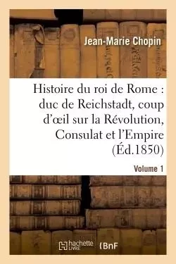 Histoire du roi de Rome : duc de Reichstadt, coup d'oeil sur la Révolution, Consulat et l'Empire -  CHOPIN - HACHETTE BNF