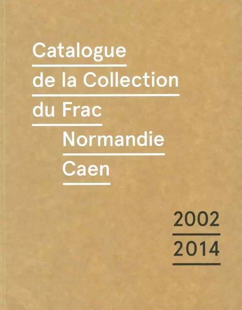 Catalogue raisonné de la collection du Frac de Normandie Caen (2002-2014) -  Collectif - Dilecta