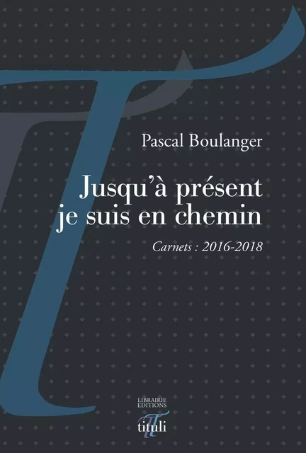 Jusqu'à présent je suis en chemin - Carnets : 2016-2018 - Pascal Boulanger - TITULI