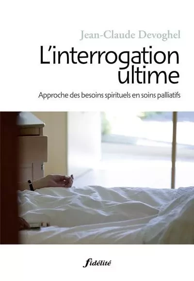 L'interrogation ultime - Approche des besoins spirituels en soins palliatifs - Jean-Claude Devoghel - FIDELITE