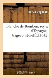 Blanche de Bourbon, reyne d'Espagne , tragi-comédie