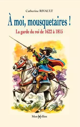 À moi mousquetaires ! La garde du roi (1622-1815) - Catherine Rivault - MONHELIOS EDITIONS