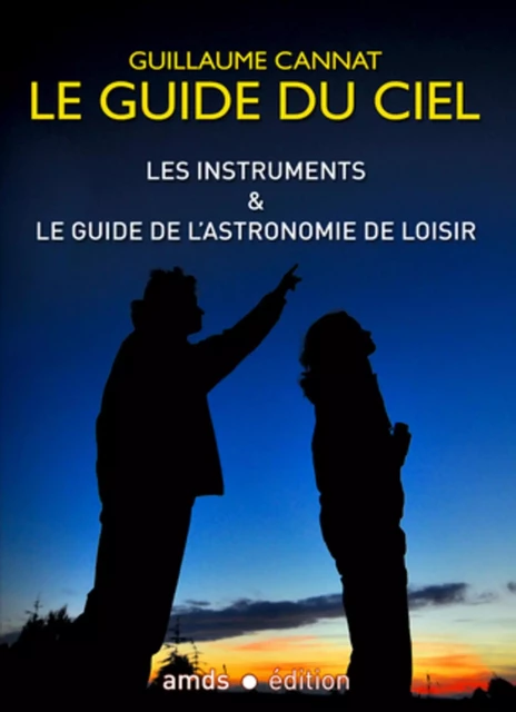 LES INSTRUMENTS ET LE GUIDE DE L'ASTRONOMIE DE LOISIR. LE GUIDE DU CIEL -  CANNAT GUILLAUME - AMDS