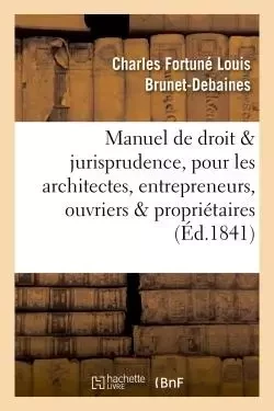 Manuel de droit et jurisprudence, pour les architectes, entrepreneurs, ouvriers et propriétaires - Charles Fortuné Louis Brunet-Debaines - HACHETTE BNF