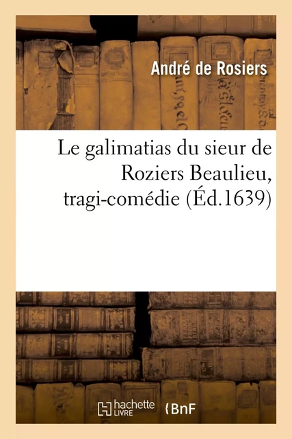 Le galimatias du sieur de Roziers Beaulieu, tragi-comédie - André deRosiers - HACHETTE BNF