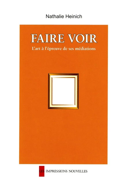 FAIRE VOIR - L'ART A L'EPREUVE DE SES MEDIATIONS - Nathalie Heinich - IMPRESSIONS NOU