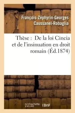 Thèse :  De la loi Cincia et de l'insinuation en droit romain -  Caussanel-Robaglia - HACHETTE BNF