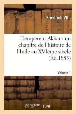 L'empereur Akbar : un chapitre de l'histoire de l'Inde au XVIème siècle. Volume 1 -  Friedrich VIII - HACHETTE BNF