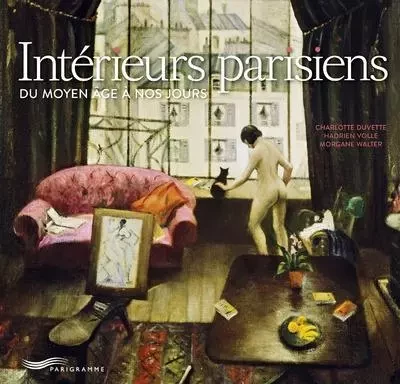 Intérieurs parisiens - Du Moyen Age à nos jours - Charlotte Duvette, Hadrien Volle, Morgane Walter - Parigramme