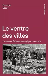 Le Ventre des villes - Comment l’alimentation façonne nos vi