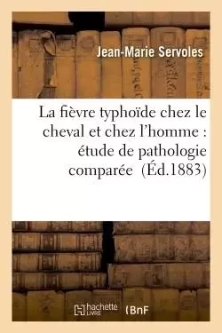 La fièvre typhoïde chez le cheval et chez l'homme : étude de pathologie comparée - Jean-Marie Servoles - HACHETTE BNF