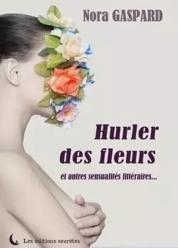 Hurler des fleurs et autres sensualités littéraires - Nora Gaspard - SECRETES