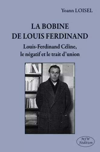 La bobine de Louis Ferdinand Louis-Ferdinand Céline, le négatif et le trait d’union - Yoann Loisel - MJW Fédition