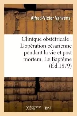 Clinique obstétricale : L'opération césarienne pendant la vie et post mortem. Le Baptême - Alfred-Victor Vanverts - HACHETTE BNF