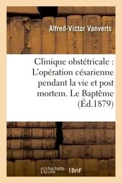 Clinique obstétricale : L'opération césarienne pendant la vie et post mortem. Le Baptême