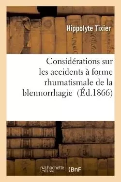 Considérations sur les accidents à forme rhumatismale de la blennorrhagie - Hippolyte Tixier - HACHETTE BNF