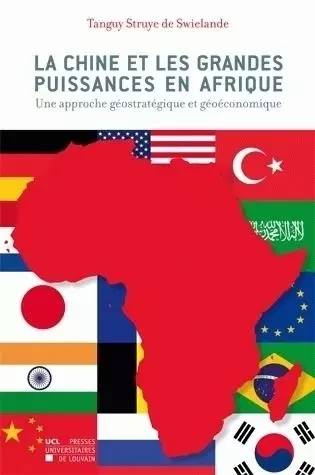 LA CHINE ET LES GRANDES PUISSANCES EN AFRIQUE: UNE APPROCHE GEOSTRATEGIQUE ET GEOECONOMIQUE -  STRUYE DE SWIELANDE - PU LOUVAIN