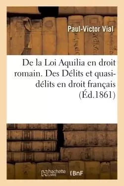 De la Loi Aquilia en droit romain. Des Délits et quasi-délits en droit français -  Vial - HACHETTE BNF