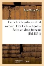 De la Loi Aquilia en droit romain. Des Délits et quasi-délits en droit français