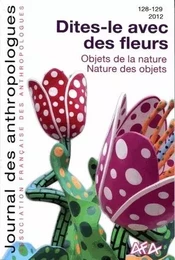 JOURNAL DES ANTHROPOLOGUES, N 128-129 / 2012. DITES-LE AVEC DES FLEUR S - OBJETS DE LA NATURE - NATU