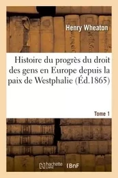 Histoire du progrès du droit des gens en Europe depuis la paix de Westphalie  T1